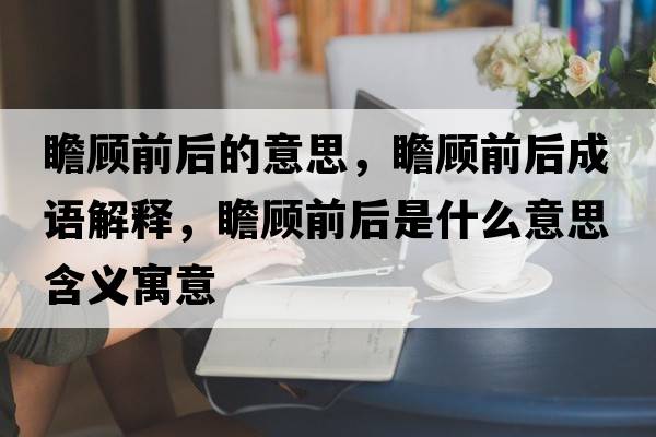 瞻顧前后的意思，瞻顧前后成語(yǔ)解釋?zhuān)邦櫱昂笫鞘裁匆馑己x寓意