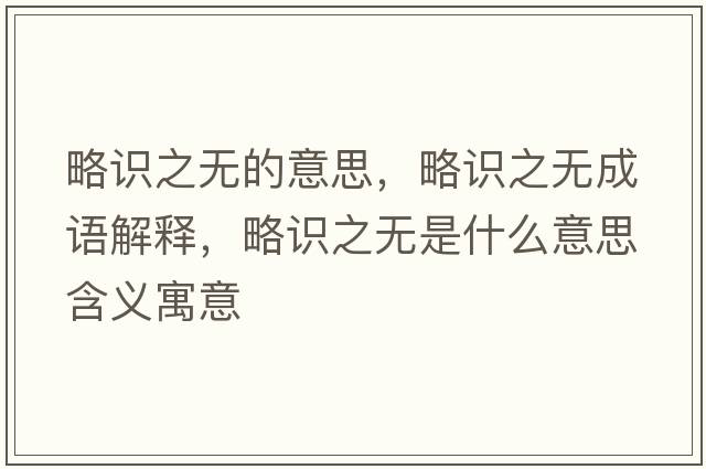 略識之無(wú)的意思，略識之無(wú)成語(yǔ)解釋?zhuān)宰R之無(wú)是什么意思含義寓意