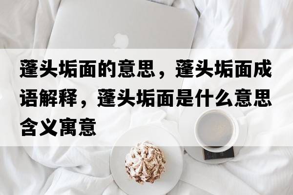 蓬頭垢面的意思，蓬頭垢面成語(yǔ)解釋?zhuān)铑^垢面是什么意思含義寓意