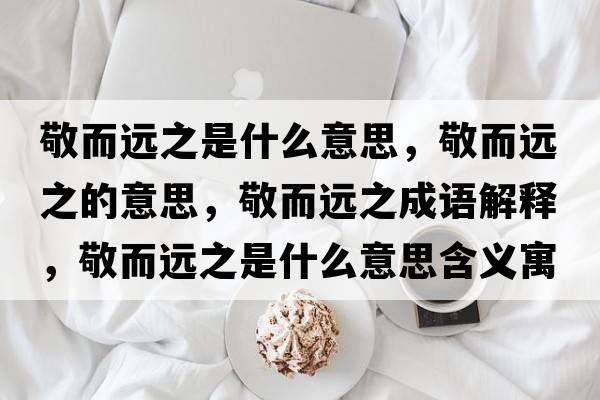 敬而遠之是什么意思，敬而遠之的意思，敬而遠之成語(yǔ)解釋?zhuān)炊h之是什么意思含義寓意