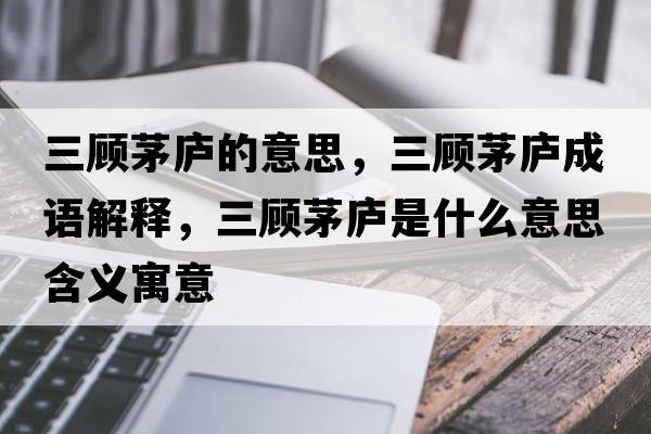 三顧茅廬的意思，三顧茅廬成語(yǔ)解釋?zhuān)櫭]是什么意思含義寓意