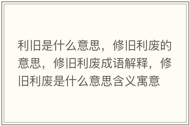 利舊是什么意思，修舊利廢的意思，修舊利廢成語(yǔ)解釋?zhuān)夼f利廢是什么意思含義寓意