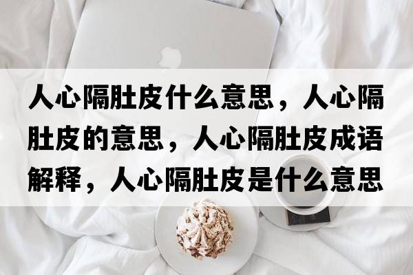 人心隔肚皮什么意思，人心隔肚皮的意思，人心隔肚皮成語(yǔ)解釋?zhuān)诵母舳瞧な鞘裁匆馑己x寓意