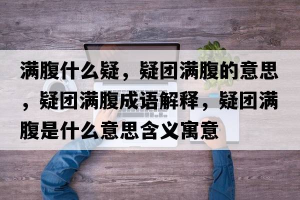 滿(mǎn)腹什么疑，疑團滿(mǎn)腹的意思，疑團滿(mǎn)腹成語(yǔ)解釋?zhuān)蓤F滿(mǎn)腹是什么意思含義寓意