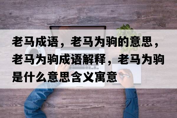 老馬成語(yǔ)，老馬為駒的意思，老馬為駒成語(yǔ)解釋?zhuān)像R為駒是什么意思含義寓意