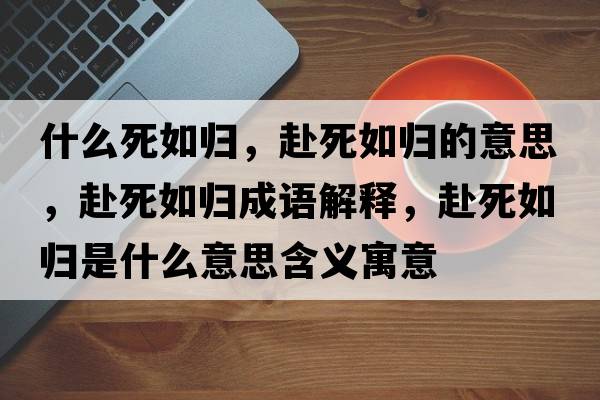 什么死如歸，赴死如歸的意思，赴死如歸成語(yǔ)解釋?zhuān)八廊鐨w是什么意思含義寓意