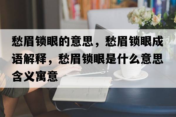 愁眉鎖眼的意思，愁眉鎖眼成語(yǔ)解釋?zhuān)蠲兼i眼是什么意思含義寓意