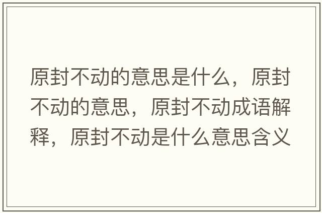 原封不動(dòng)的意思是什么，原封不動(dòng)的意思，原封不動(dòng)成語(yǔ)解釋?zhuān)獠粍?dòng)是什么意思含義寓意