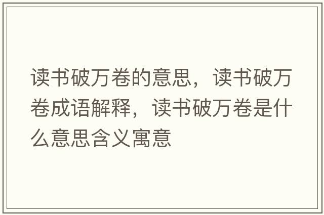 讀書(shū)破萬(wàn)卷的意思，讀書(shū)破萬(wàn)卷成語(yǔ)解釋?zhuān)x書(shū)破萬(wàn)卷是什么意思含義寓意