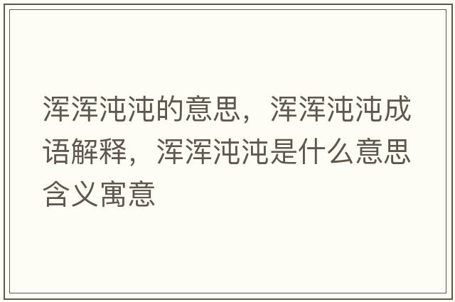 渾渾沌沌的意思，渾渾沌沌成語(yǔ)解釋?zhuān)瑴啘嗐玢缡鞘裁匆馑己x寓意