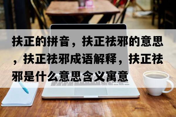 扶正的拼音，扶正祛邪的意思，扶正祛邪成語(yǔ)解釋?zhuān)稣钚笆鞘裁匆馑己x寓意