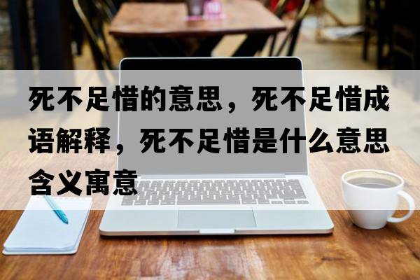 死不足惜的意思，死不足惜成語(yǔ)解釋?zhuān)啦蛔阆鞘裁匆馑己x寓意