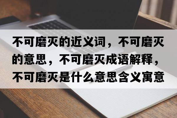 不可磨滅的近義詞，不可磨滅的意思，不可磨滅成語(yǔ)解釋?zhuān)豢赡缡鞘裁匆馑己x寓意