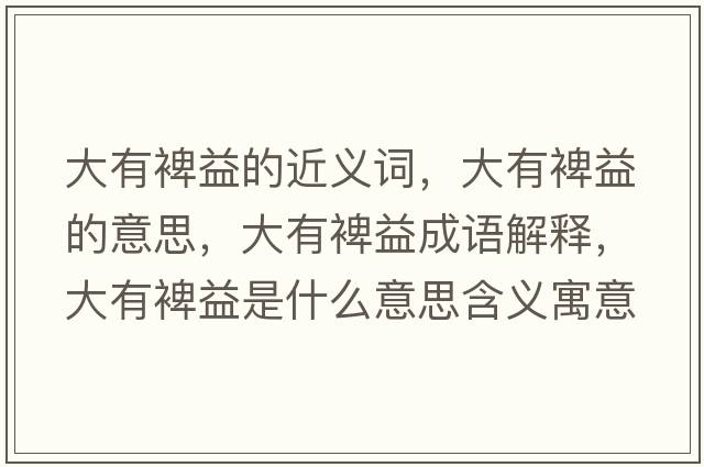 大有裨益的近義詞，大有裨益的意思，大有裨益成語(yǔ)解釋?zhuān)笥旭砸媸鞘裁匆馑己x寓意