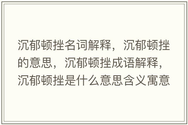 沉郁頓挫名詞解釋?zhuān)劣纛D挫的意思，沉郁頓挫成語(yǔ)解釋?zhuān)劣纛D挫是什么意思含義寓意