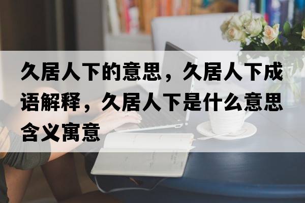 久居人下的意思，久居人下成語(yǔ)解釋?zhuān)镁尤讼率鞘裁匆馑己x寓意