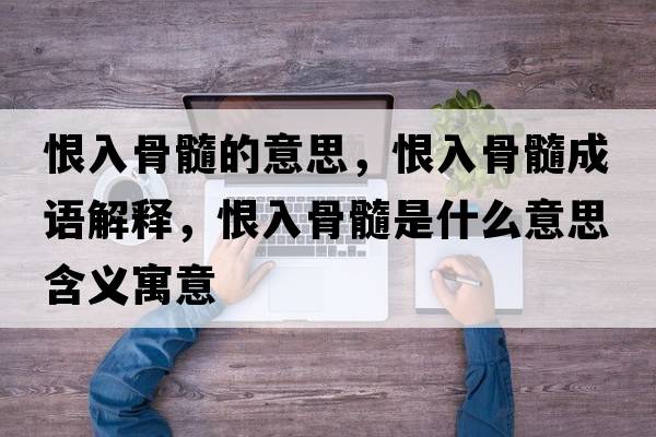 恨入骨髓的意思，恨入骨髓成語(yǔ)解釋?zhuān)奕牍撬枋鞘裁匆馑己x寓意