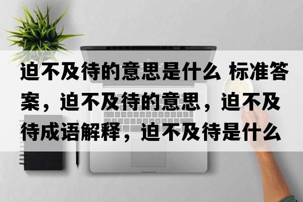 迫不及待的意思是什么 標準答案，迫不及待的意思，迫不及待成語(yǔ)解釋?zhuān)炔患按鞘裁匆馑己x寓意