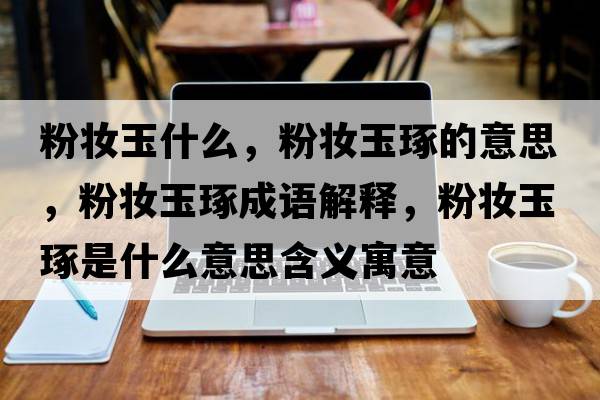 粉妝玉什么，粉妝玉琢的意思，粉妝玉琢成語(yǔ)解釋?zhuān)蹔y玉琢是什么意思含義寓意