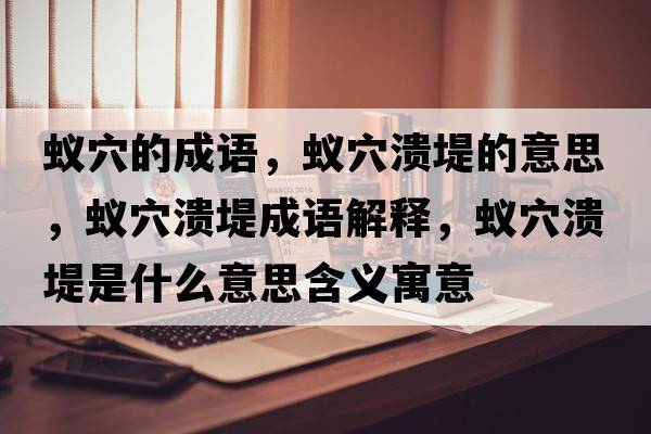 蟻穴的成語(yǔ)，蟻穴潰堤的意思，蟻穴潰堤成語(yǔ)解釋?zhuān)佈⒌淌鞘裁匆馑己x寓意