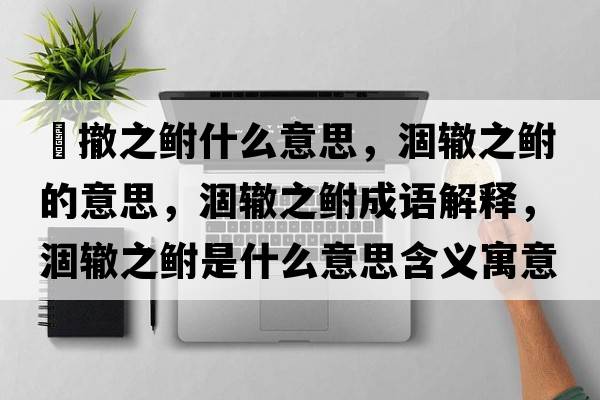 凅撤之鮒什么意思，涸轍之鮒的意思，涸轍之鮒成語(yǔ)解釋?zhuān)赞H之鮒是什么意思含義寓意