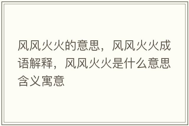 風(fēng)風(fēng)火火的意思，風(fēng)風(fēng)火火成語(yǔ)解釋?zhuān)L(fēng)風(fēng)火火是什么意思含義寓意