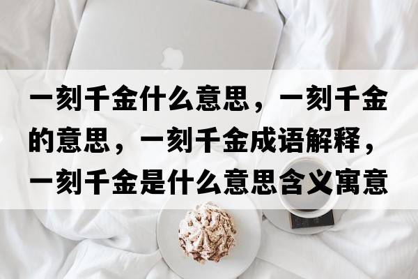 一刻千金什么意思，一刻千金的意思，一刻千金成語(yǔ)解釋?zhuān)豢糖Ы鹗鞘裁匆馑己x寓意