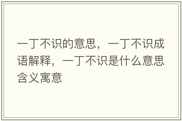 一丁不識的意思，一丁不識成語(yǔ)解釋?zhuān)欢〔蛔R是什么意思含義寓意