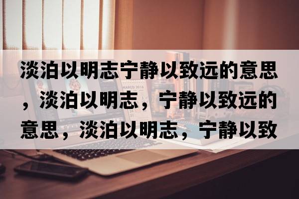 淡泊以明志寧靜以致遠的意思，淡泊以明志，寧靜以致遠的意思，淡泊以明志，寧靜以致遠成語(yǔ)解釋?zhuān)匆悦髦?，寧靜以致遠是什么意思含義寓意