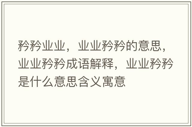 矜矜業(yè)業(yè)，業(yè)業(yè)矜矜的意思，業(yè)業(yè)矜矜成語(yǔ)解釋?zhuān)瑯I(yè)業(yè)矜矜是什么意思含義寓意