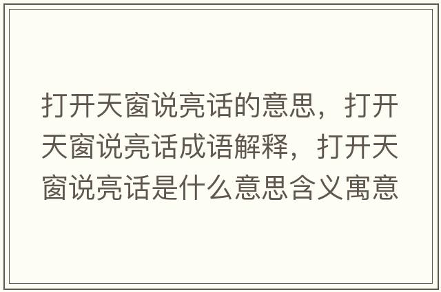 打開(kāi)天窗說(shuō)亮話(huà)的意思，打開(kāi)天窗說(shuō)亮話(huà)成語(yǔ)解釋?zhuān)蜷_(kāi)天窗說(shuō)亮話(huà)是什么意思含義寓意