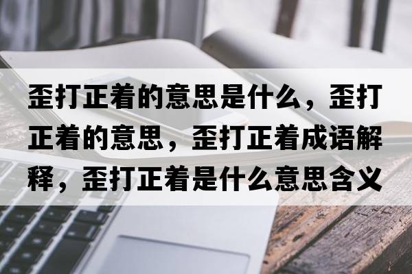 歪打正著(zhù)的意思是什么，歪打正著(zhù)的意思，歪打正著(zhù)成語(yǔ)解釋?zhuān)岽蛘?zhù)是什么意思含義寓意
