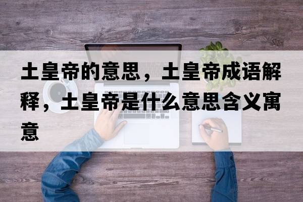 土皇帝的意思，土皇帝成語(yǔ)解釋?zhuān)粱实凼鞘裁匆馑己x寓意