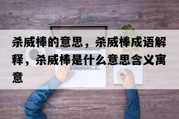 殺威棒的意思，殺威棒成語(yǔ)解釋?zhuān)瑲⑼羰鞘裁匆馑己x寓意