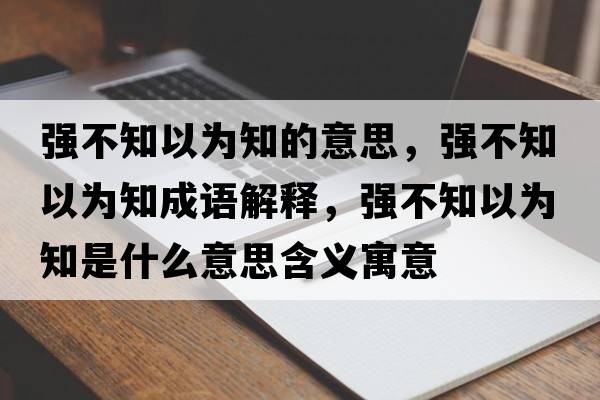 強不知以為知的意思，強不知以為知成語(yǔ)解釋?zhuān)瑥姴恢詾橹鞘裁匆馑己x寓意