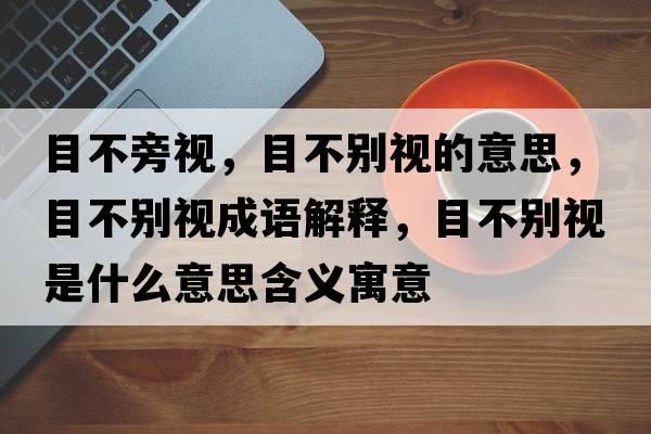 目不旁視，目不別視的意思，目不別視成語(yǔ)解釋?zhuān)坎粍e視是什么意思含義寓意