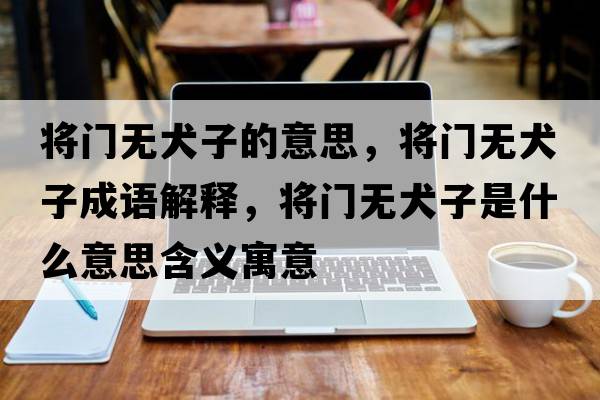 將門(mén)無(wú)犬子的意思，將門(mén)無(wú)犬子成語(yǔ)解釋?zhuān)瑢㈤T(mén)無(wú)犬子是什么意思含義寓意