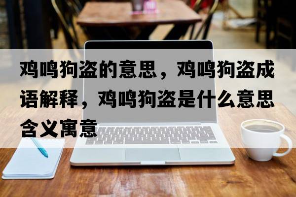 雞鳴狗盜的意思，雞鳴狗盜成語(yǔ)解釋?zhuān)u鳴狗盜是什么意思含義寓意