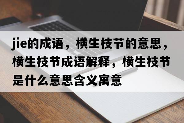 jie的成語(yǔ)，橫生枝節的意思，橫生枝節成語(yǔ)解釋?zhuān)瑱M生枝節是什么意思含義寓意