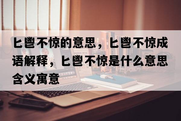 匕鬯不驚的意思，匕鬯不驚成語(yǔ)解釋?zhuān)佰瞬惑@是什么意思含義寓意
