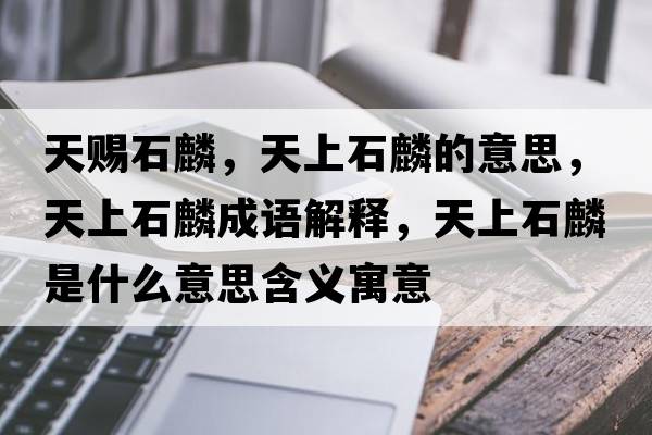天賜石麟，天上石麟的意思，天上石麟成語(yǔ)解釋?zhuān)焐鲜胧鞘裁匆馑己x寓意