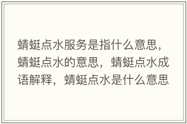 蜻蜓點(diǎn)水服務(wù)是指什么意思，蜻蜓點(diǎn)水的意思，蜻蜓點(diǎn)水成語(yǔ)解釋?zhuān)唑腰c(diǎn)水是什么意思含義寓意