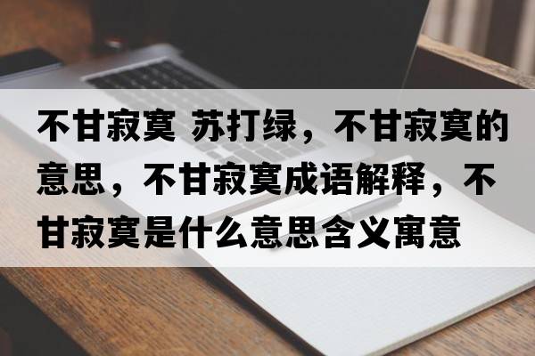 不甘寂寞 蘇打綠，不甘寂寞的意思，不甘寂寞成語(yǔ)解釋?zhuān)桓始拍鞘裁匆馑己x寓意