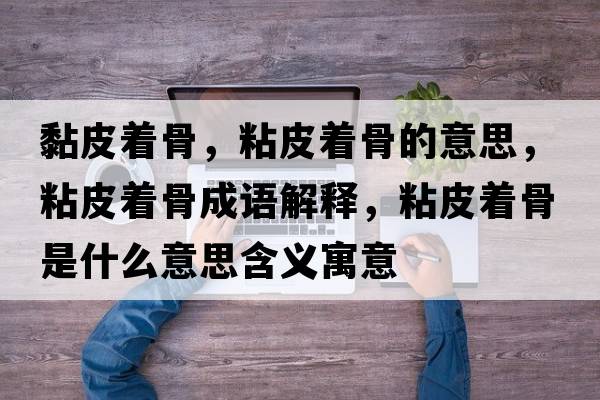 黏皮著(zhù)骨，粘皮著(zhù)骨的意思，粘皮著(zhù)骨成語(yǔ)解釋?zhuān)称ぶ?zhù)骨是什么意思含義寓意