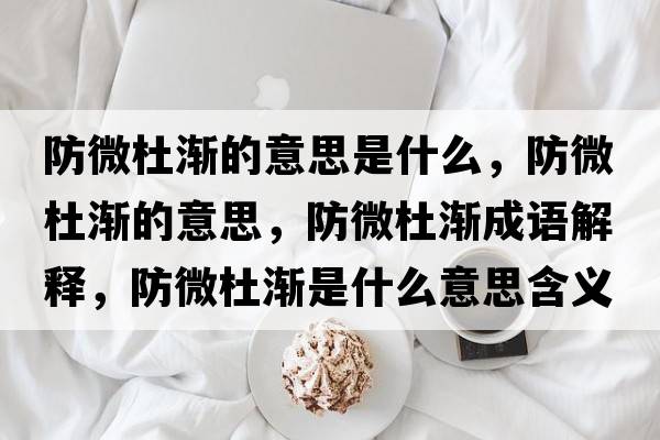 防微杜漸的意思是什么，防微杜漸的意思，防微杜漸成語(yǔ)解釋?zhuān)牢⒍艥u是什么意思含義寓意