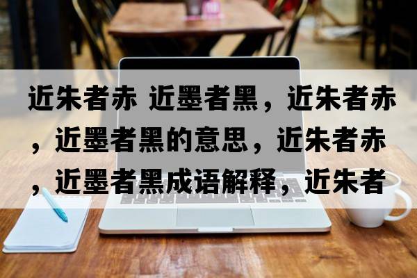 近朱者赤 近墨者黑，近朱者赤，近墨者黑的意思，近朱者赤，近墨者黑成語(yǔ)解釋?zhuān)煺叱?，近墨者黑是什么意思含義寓意