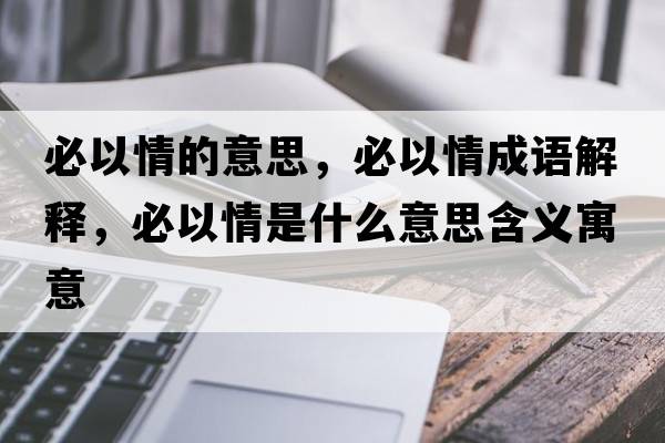 必以情的意思，必以情成語(yǔ)解釋?zhuān)匾郧槭鞘裁匆馑己x寓意
