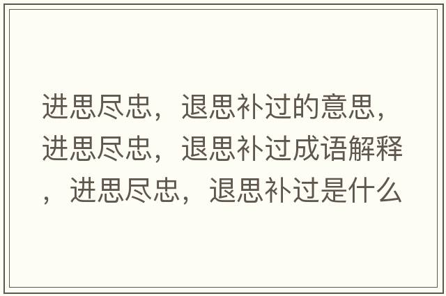 進(jìn)思盡忠，退思補過(guò)的意思，進(jìn)思盡忠，退思補過(guò)成語(yǔ)解釋?zhuān)M(jìn)思盡忠，退思補過(guò)是什么意思含義寓意