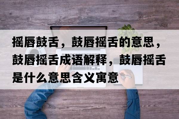 搖唇鼓舌，鼓唇搖舌的意思，鼓唇搖舌成語(yǔ)解釋?zhuān)拇綋u舌是什么意思含義寓意