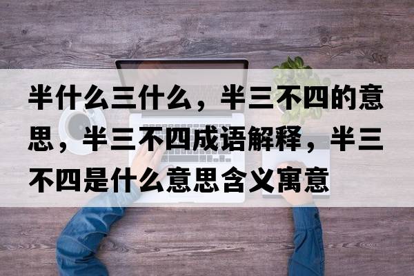 半什么三什么，半三不四的意思，半三不四成語(yǔ)解釋?zhuān)肴凰氖鞘裁匆馑己x寓意